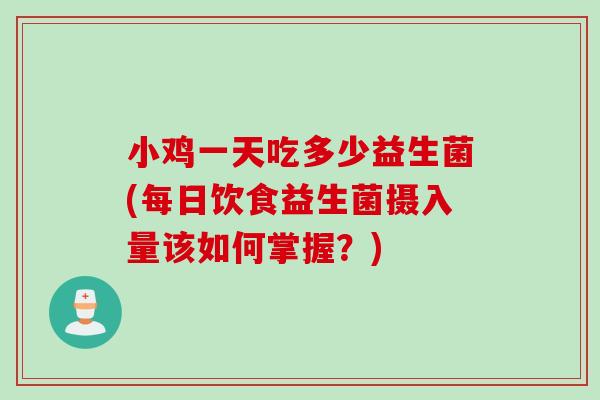 小鸡一天吃多少益生菌(每日饮食益生菌摄入量该如何掌握？)