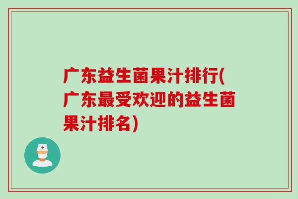 广东益生菌果汁排行(广东受欢迎的益生菌果汁排名) 广东益生菌果汁排行(广东受欢迎的益生菌果汁排名)