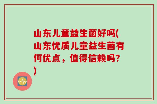 山东儿童益生菌好吗(山东优质儿童益生菌有何优点，值得信赖吗？)