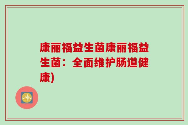 康丽福益生菌康丽福益生菌:全面维护肠道健康) 康丽福益生菌康丽福益生菌:全面维护肠道健康)
