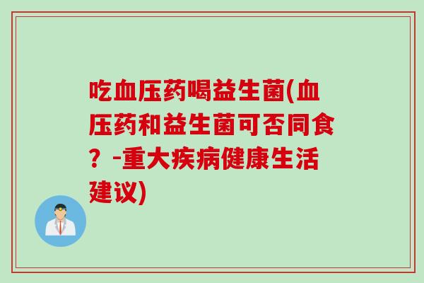 吃药喝益生菌(药和益生菌可否同食？-重大健康生活建议)