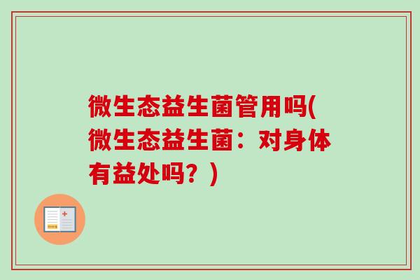微生态益生菌管用吗(微生态益生菌:对身体有益处吗?) 微生态益生菌管用吗(微生态益生菌:对身体有益处吗?)