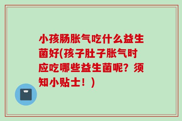 小孩肠吃什么益生菌好(孩子肚子时应吃哪些益生菌呢？须知小贴士！)