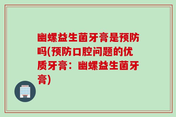 幽螺益生菌牙膏是吗(口腔问题的优质牙膏：幽螺益生菌牙膏)