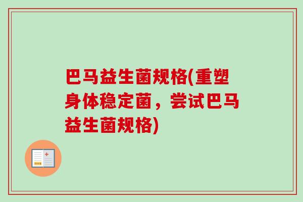 巴马益生菌规格(重塑身体稳定菌，尝试巴马益生菌规格)