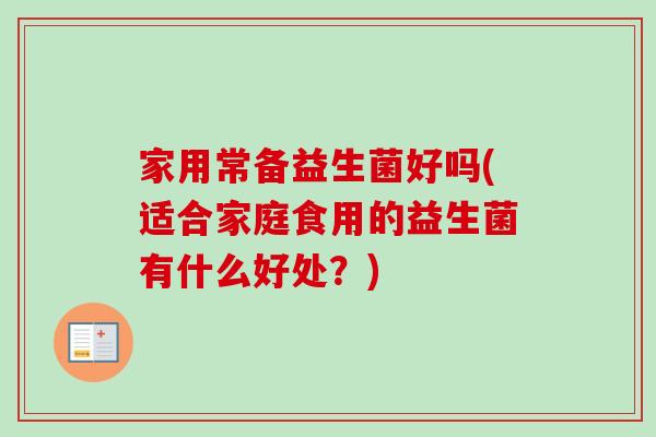 家用常备益生菌好吗(适合家庭食用的益生菌有什么好处？)