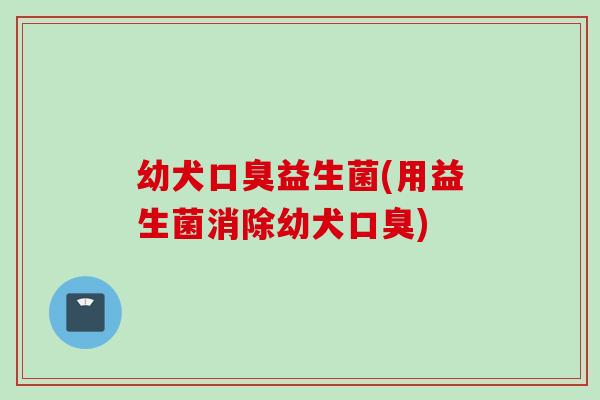 幼犬益生菌(用益生菌消除幼犬) 幼犬益生菌(用益生菌消除幼犬)