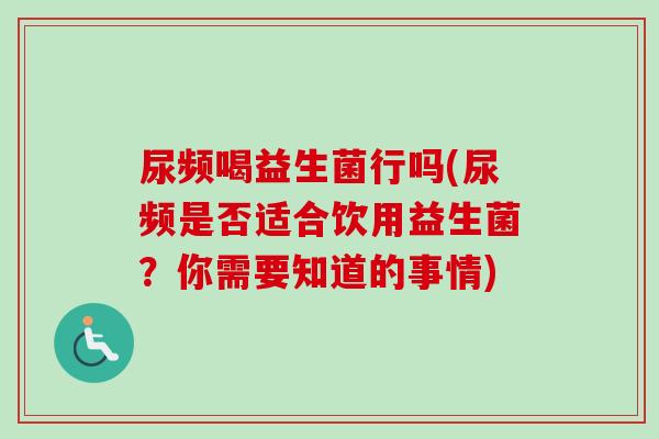 尿频喝益生菌行吗(尿频是否适合饮用益生菌？你需要知道的事情)