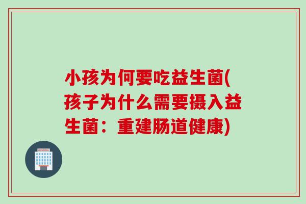 小孩为何要吃益生菌(孩子为什么需要摄入益生菌：重建肠道健康)