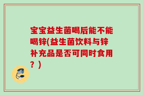 宝宝益生菌喝后能不能喝锌(益生菌饮料与锌补充品是否可同时食用？)
