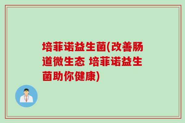 培菲诺益生菌(改善肠道微生态 培菲诺益生菌助你健康) 培菲诺益生菌(改善肠道微生态 培菲诺益生菌助你健康)