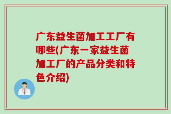 广东益生菌加工工厂有哪些(广东一家益生菌加工厂的产品分类和特色介绍) 广东益生菌加工工厂有哪些(广东一家益生菌加工厂的产品分类和特色介绍)