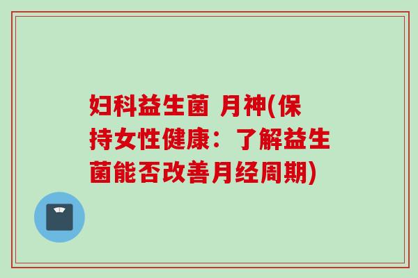 益生菌 月神(保持女性健康:了解益生菌能否改善周期) 益生菌 月神(保持女性健康:了解益生菌能否改善周期)