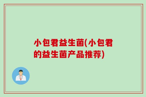 小包君益生菌(小包君的益生菌产品推荐) 小包君益生菌(小包君的益生菌产品推荐)