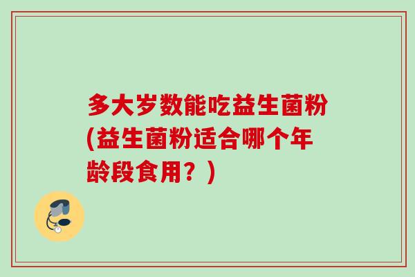 多大岁数能吃益生菌粉(益生菌粉适合哪个年龄段食用?) 多大岁数能吃益生菌粉(益生菌粉适合哪个年龄段食用?)