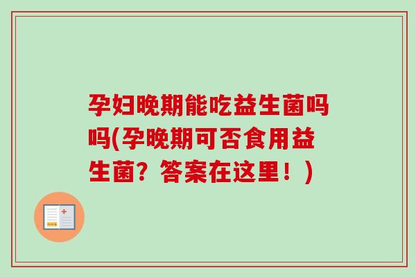 孕妇晚期能吃益生菌吗吗(孕晚期可否食用益生菌？答案在这里！)