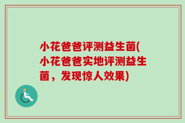 小花爸爸评测益生菌(小花爸爸实地评测益生菌，发现惊人效果)