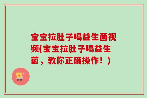 宝宝拉肚子喝益生菌视频(宝宝拉肚子喝益生菌,教你正确操作!) 宝宝拉肚子喝益生菌视频(宝宝拉肚子喝益生菌,教你正确操作!)