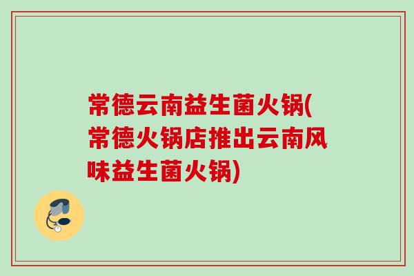 常德云南益生菌火锅(常德火锅店推出云南风味益生菌火锅) 常德云南益生菌火锅(常德火锅店推出云南风味益生菌火锅)