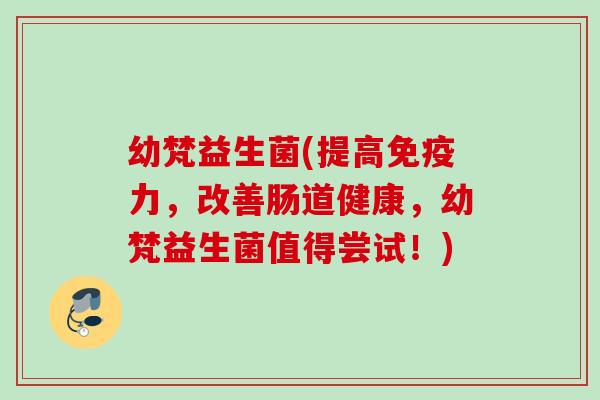 幼梵益生菌(提高力，改善肠道健康，幼梵益生菌值得尝试！)