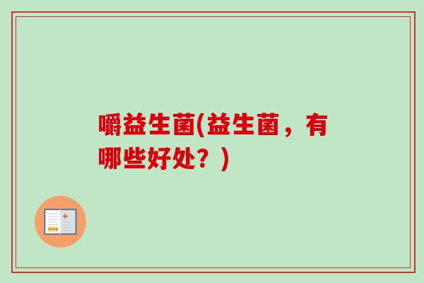 嚼益生菌(益生菌，有哪些好处？)