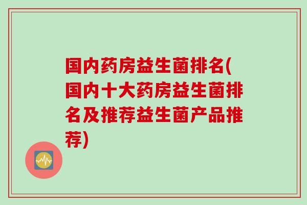 国内药房益生菌排名(国内十大药房益生菌排名及推荐益生菌产品推荐)