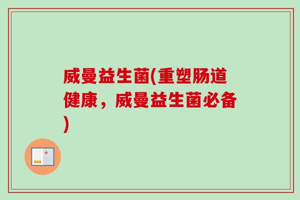 威曼益生菌(重塑肠道健康，威曼益生菌必备)