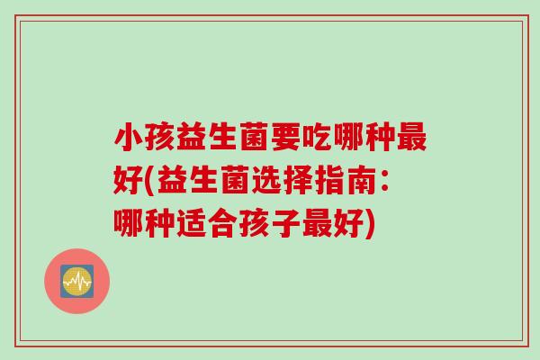 小孩益生菌要吃哪种最好(益生菌选择指南：哪种适合孩子最好)