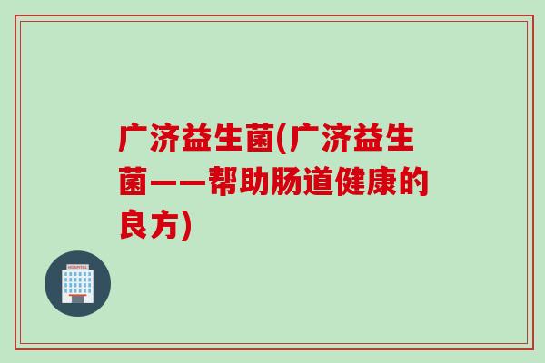 广济益生菌(广济益生菌——帮助肠道健康的良方) 广济益生菌(广济益生菌——帮助肠道健康的良方)