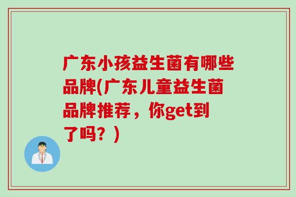广东小孩益生菌有哪些品牌(广东儿童益生菌品牌推荐,你get到了吗?) 广东小孩益生菌有哪些品牌(广东儿童益生菌品牌推荐,你get到了吗?)