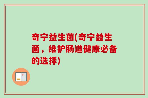 奇宁益生菌(奇宁益生菌,维护肠道健康必备的选择) 奇宁益生菌(奇宁益生菌,维护肠道健康必备的选择)