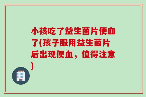 小孩吃了益生菌片便了(孩子服用益生菌片后出现便,值得注意) 小孩吃了益生菌片便了(孩子服用益生菌片后出现便,值得注意)
