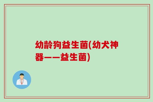幼龄狗益生菌(幼犬神器——益生菌)