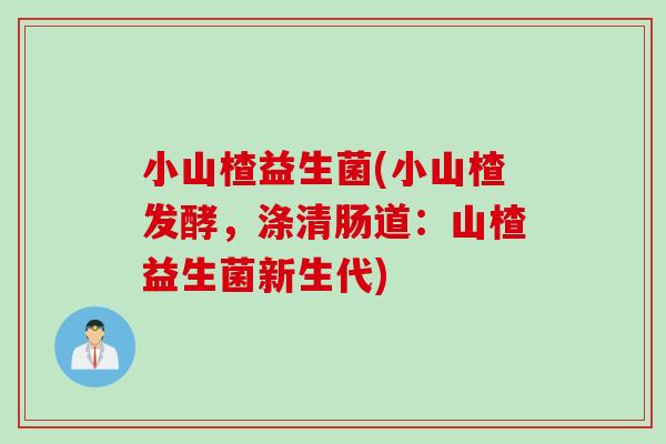 小山楂益生菌(小山楂发酵，涤清肠道：山楂益生菌新生代)