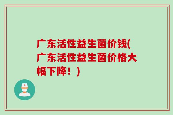 广东活性益生菌价钱(广东活性益生菌价格大幅下降！)