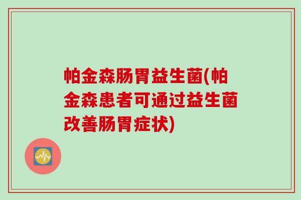 帕金森肠胃益生菌(帕金森患者可通过益生菌改善肠胃症状) 帕金森肠胃益生菌(帕金森患者可通过益生菌改善肠胃症状)