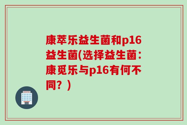 康萃乐益生菌和p16益生菌(选择益生菌：康觅乐与p16有何不同？)