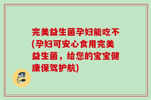 完美益生菌孕妇能吃不(孕妇可安心食用完美益生菌，给您的宝宝健康保驾护航)