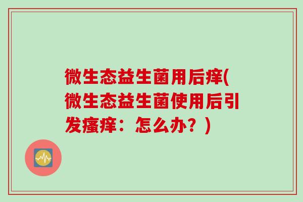微生态益生菌用后痒(微生态益生菌使用后引发：怎么办？)