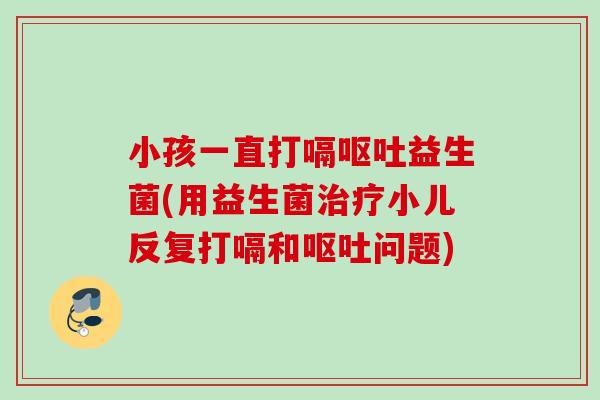 小孩一直打嗝益生菌(用益生菌小儿反复打嗝和问题) 小孩一直打嗝益生菌(用益生菌小儿反复打嗝和问题)