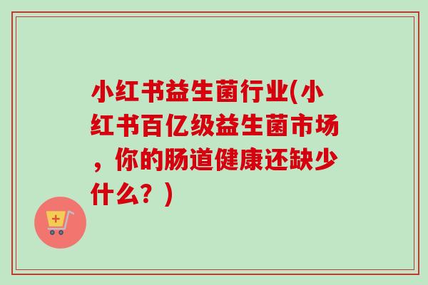 小红书益生菌行业(小红书百亿级益生菌市场，你的肠道健康还缺少什么？)