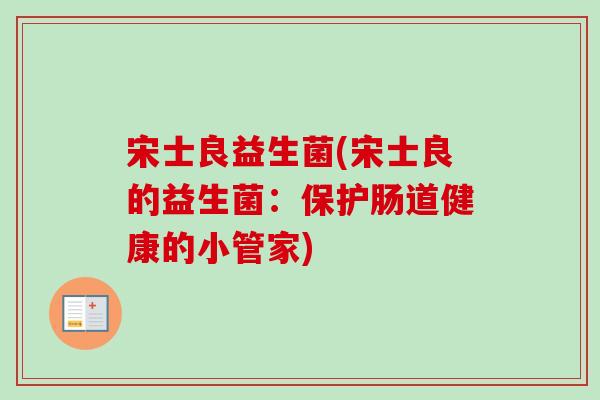 宋士良益生菌(宋士良的益生菌:保护肠道健康的小管家) 宋士良益生菌(宋士良的益生菌:保护肠道健康的小管家)