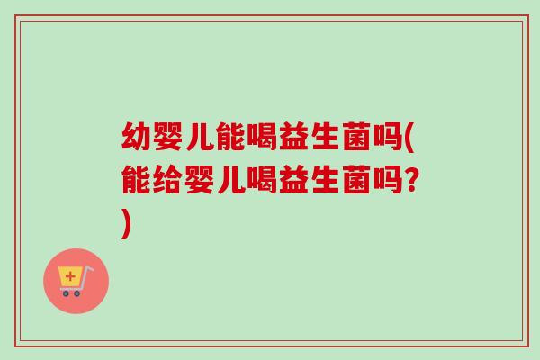 幼婴儿能喝益生菌吗(能给婴儿喝益生菌吗？)
