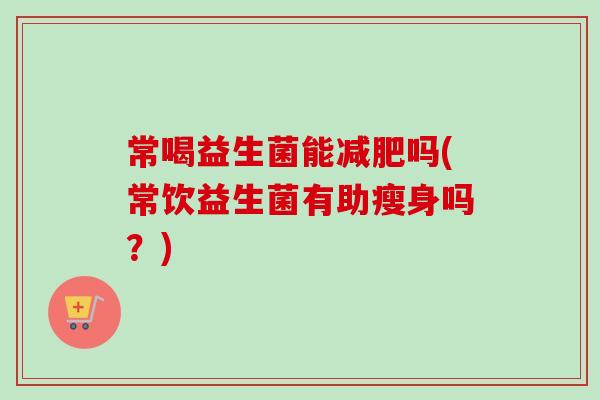 常喝益生菌能吗(常饮益生菌有助瘦身吗？)