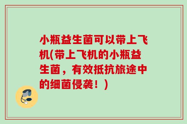 小瓶益生菌可以带上飞机(带上飞机的小瓶益生菌，有效抵抗旅途中的侵袭！)