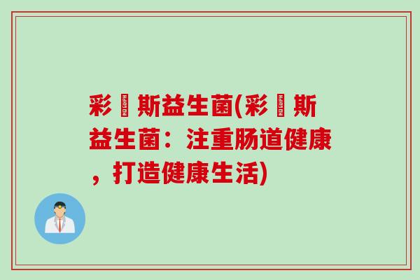 彩嗱斯益生菌(彩嗱斯益生菌:注重肠道健康,打造健康生活) 彩嗱斯益生菌(彩嗱斯益生菌:注重肠道健康,打造健康生活)