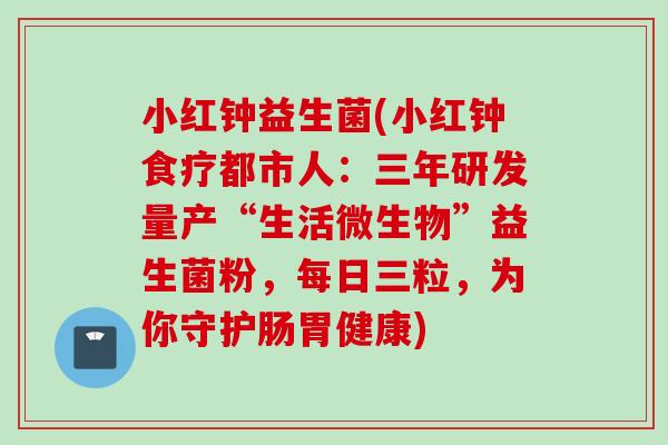 小红钟益生菌(小红钟食疗都市人：三年研发量产“生活微生物”益生菌粉，每日三粒，为你守护肠胃健康)