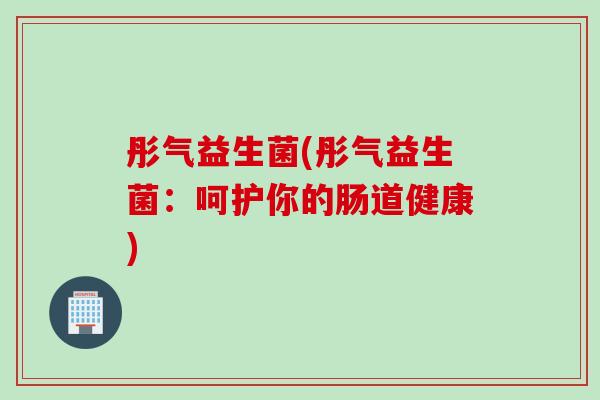 彤气益生菌(彤气益生菌：呵护你的肠道健康)