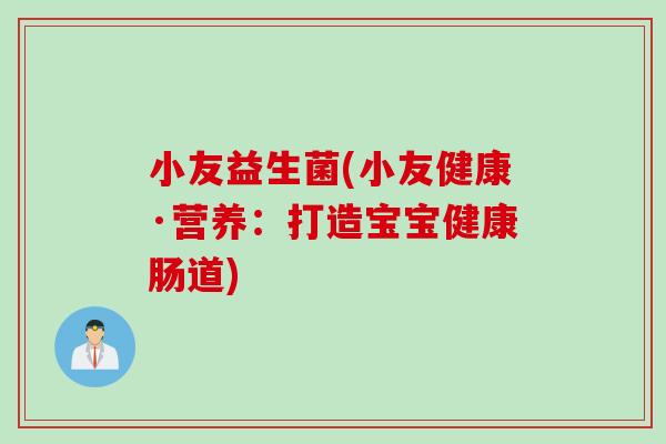 小友益生菌(小友健康·营养：打造宝宝健康肠道)