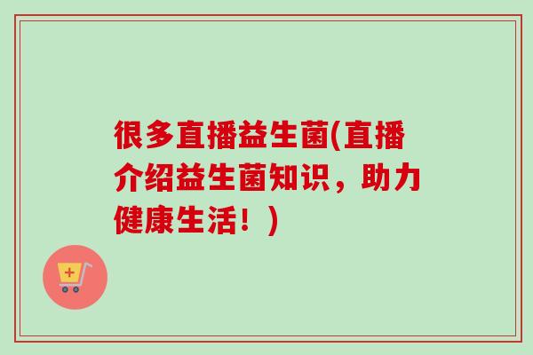 很多直播益生菌(直播介绍益生菌知识，助力健康生活！)
